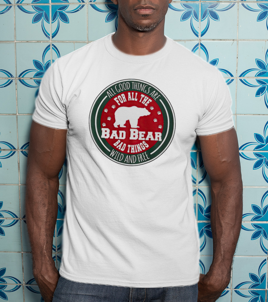 All Good Things Are For All The Bad Bear Bad Things Wild And Free T-Shirt