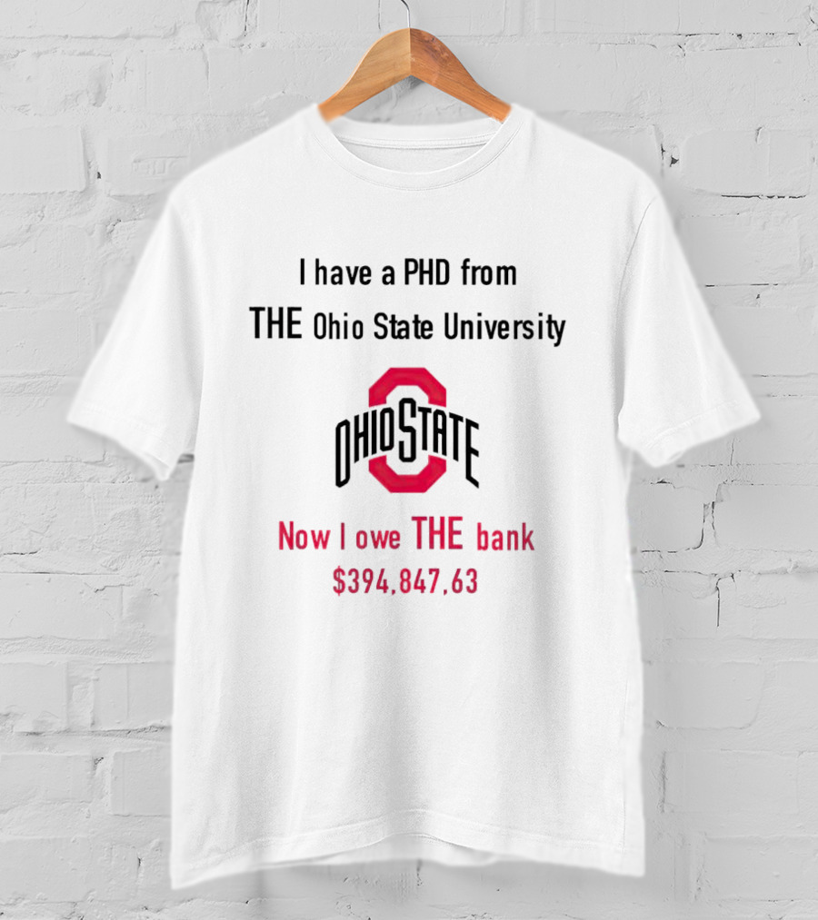 I Have A PHD From The Ohio State University Now I Owe The Bank $394,847.63 T-Shirt