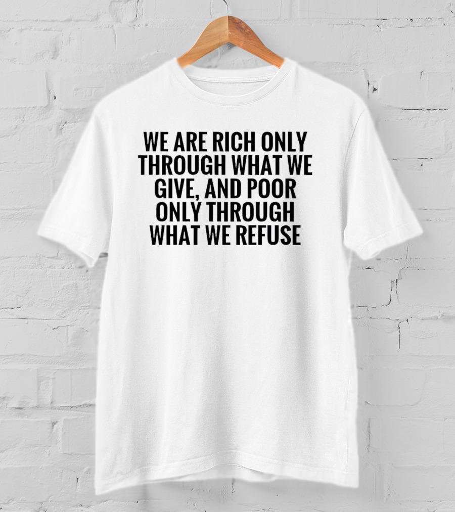 We Are Rich Only Through What We Give And Poor Only Through What We Refuse T-Shirt