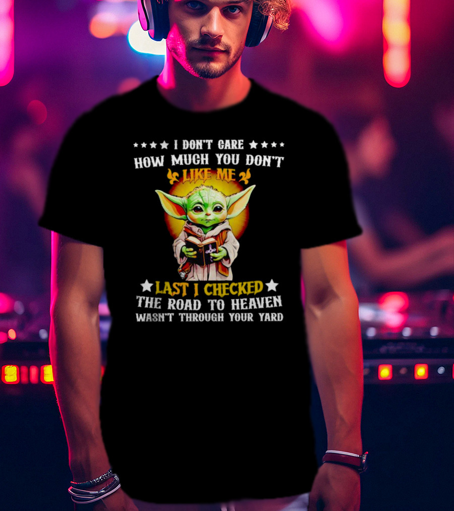 I Don’t Care How Much You Don’t Like Me Last I Checked The Road To Heaven Wasn’t Through Your Yard Baby Yoda T-Shirt