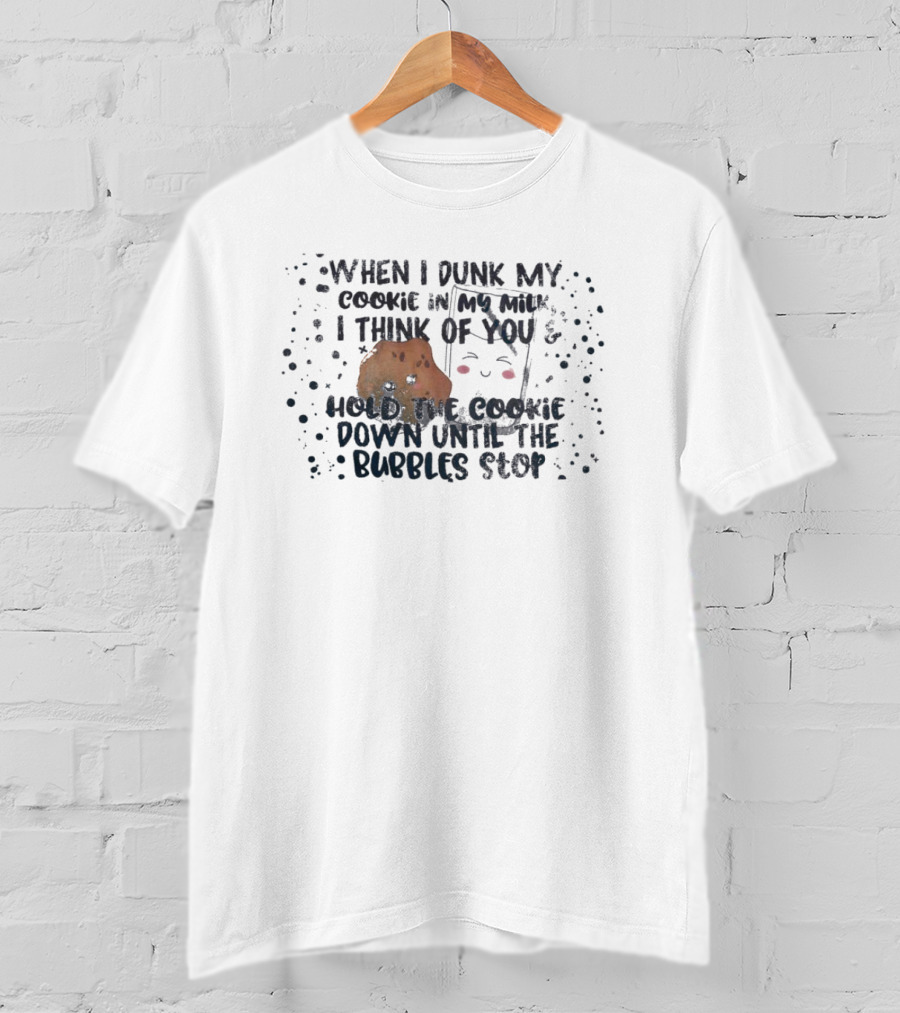 When I Dunk My Cookie In My Milk I Think Of You Hold The Cookie Down Until The Bubbles Stop T-Shirt
