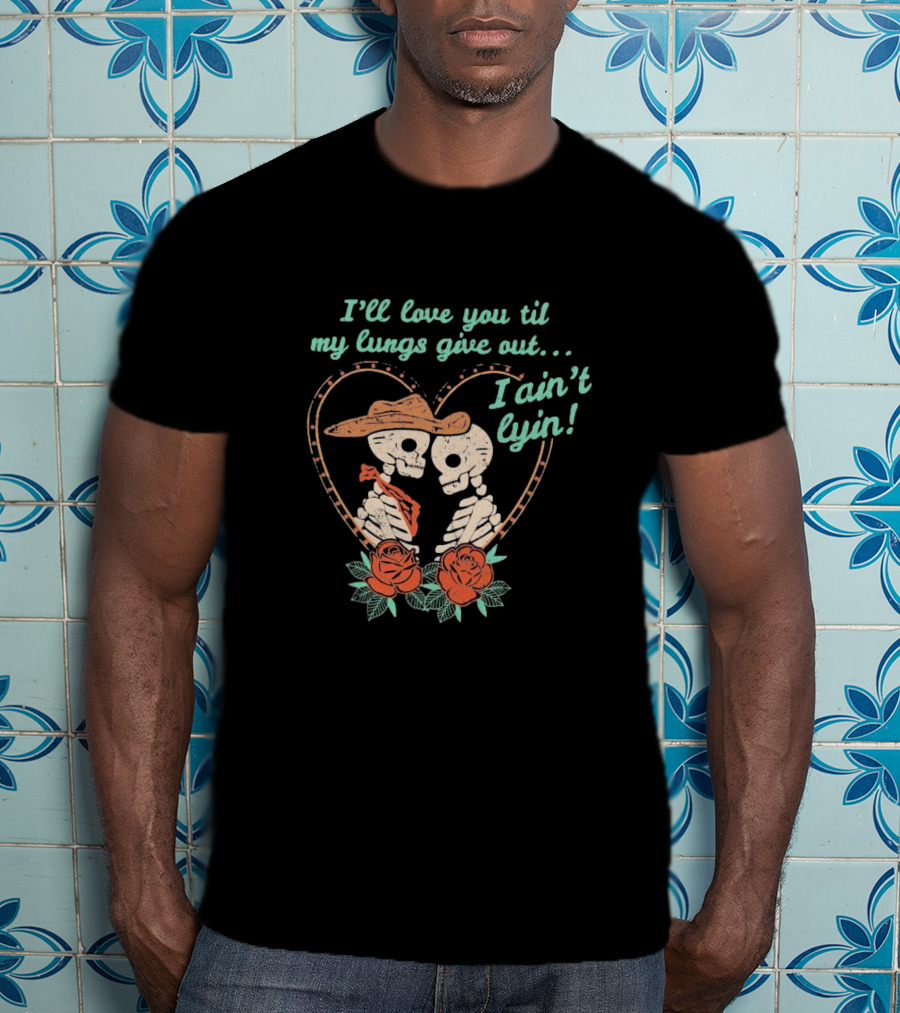 I'll Love You Til My Lungs Give Out I Ain't Lyin Skeleton Cowboy Roses T-Shirt
