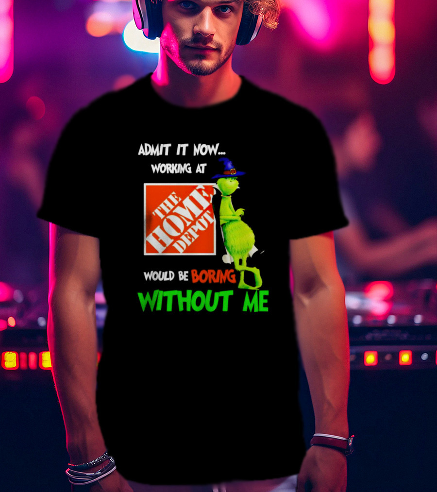 Admit It Now Working At The Home Depot Would Be Boring Without Me Grinch Witch T-Shirt