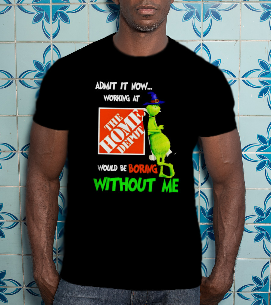 Admit It Now Working At The Home Depot Would Be Boring Without Me Grinch Witch T-Shirt