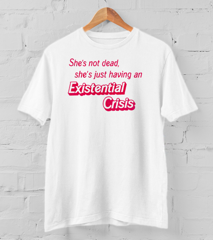 She's Not Dead She's Just Having An Existential Crisis T-Shirt