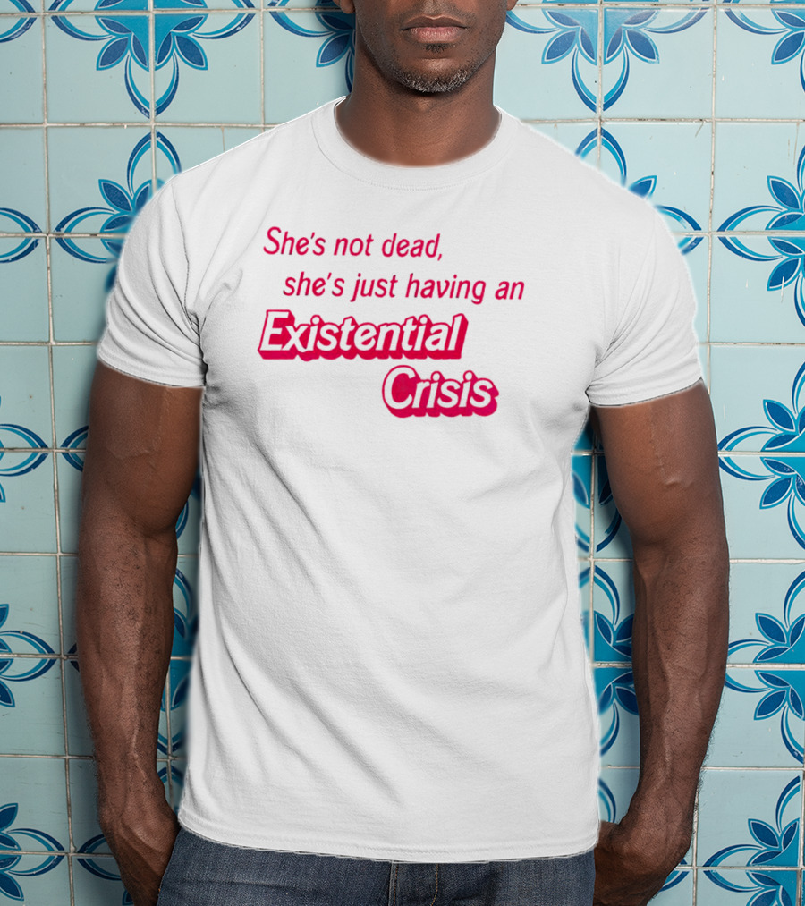 She's Not Dead She's Just Having An Existential Crisis T-Shirt