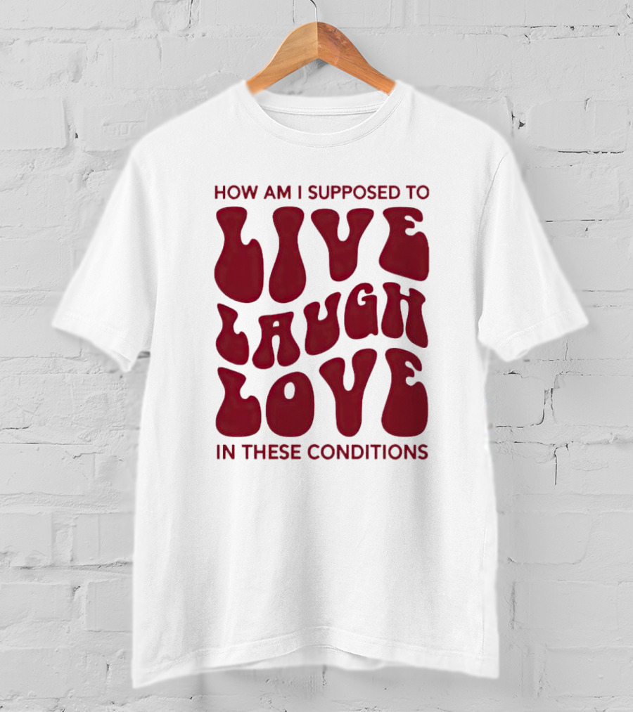 How Am I Supposed To Live Laugh Love In These Conditions T-Shirt