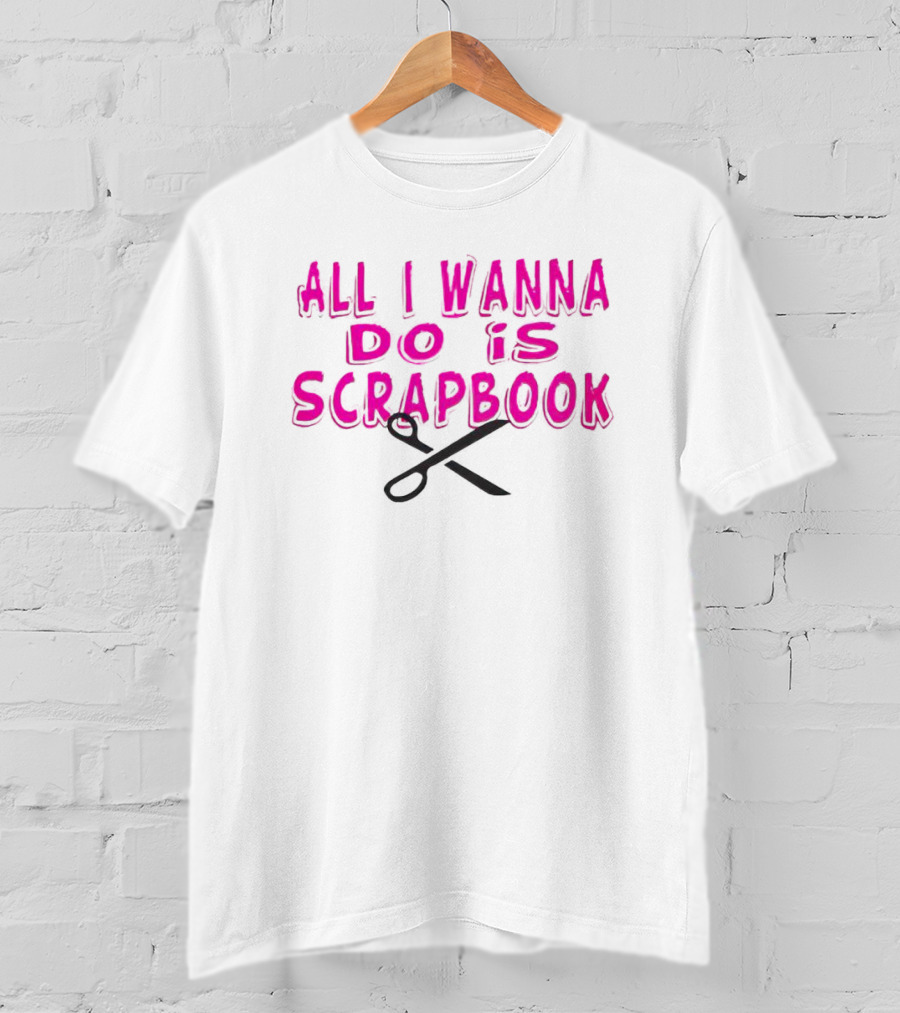 All I Wanna Do Is Scrapbook T-Shirt