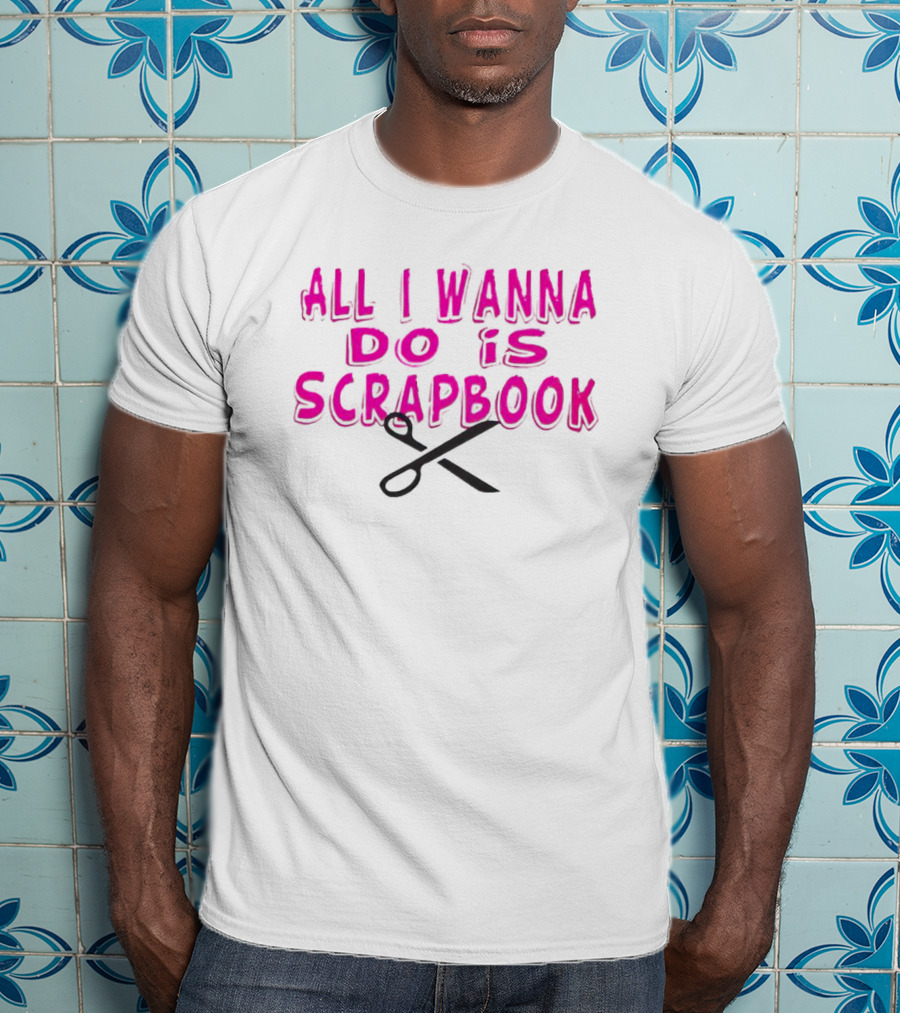 All I Wanna Do Is Scrapbook T-Shirt