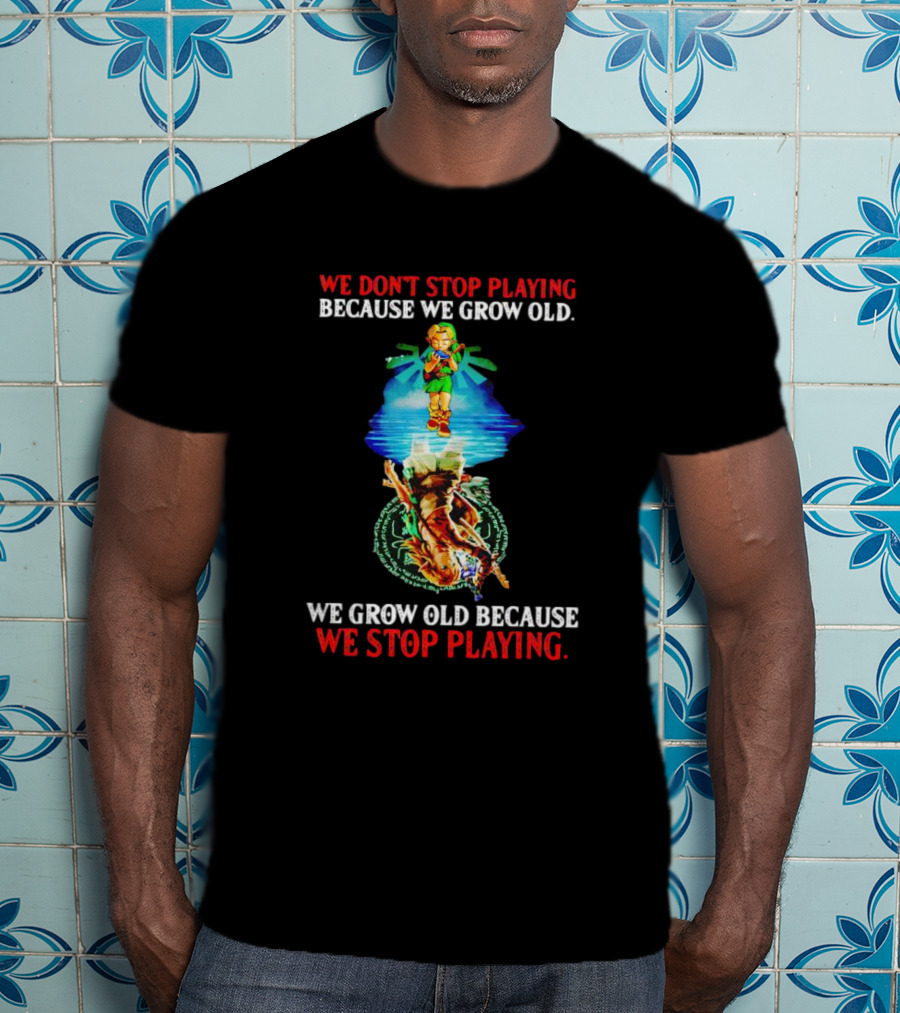 We Don't Stop Playing Because We Grow Old We Grow Old Because We Stop Playing Legend Of Zelda T-Shirt