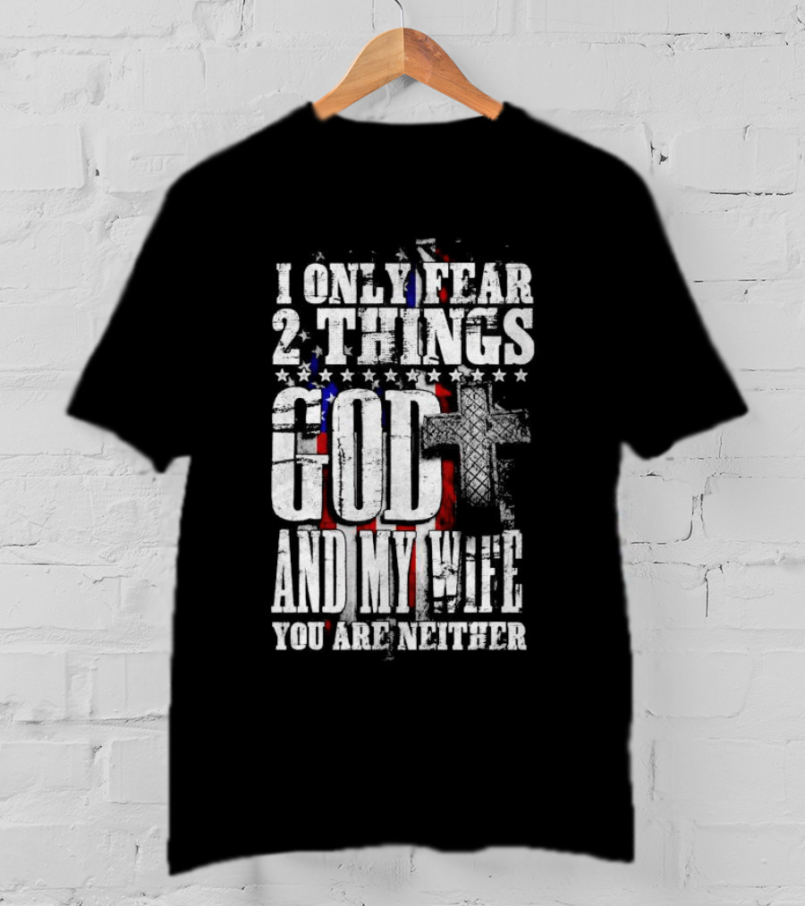 I Only Fear 2 Things God Cross American Flag And My Wife You Are Neither T-Shirt