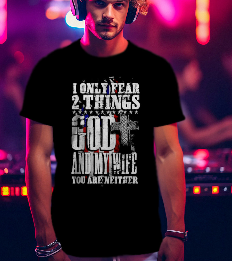 I Only Fear 2 Things God Cross American Flag And My Wife You Are Neither T-Shirt