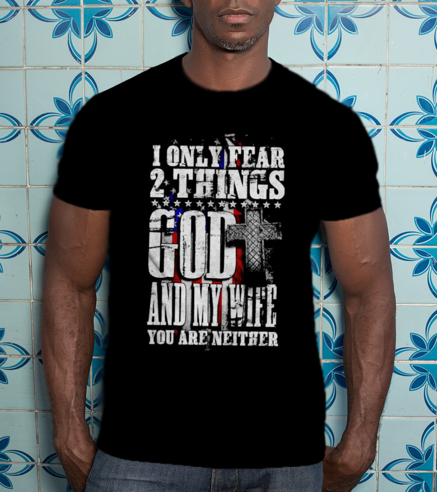 I Only Fear 2 Things God Cross American Flag And My Wife You Are Neither T-Shirt