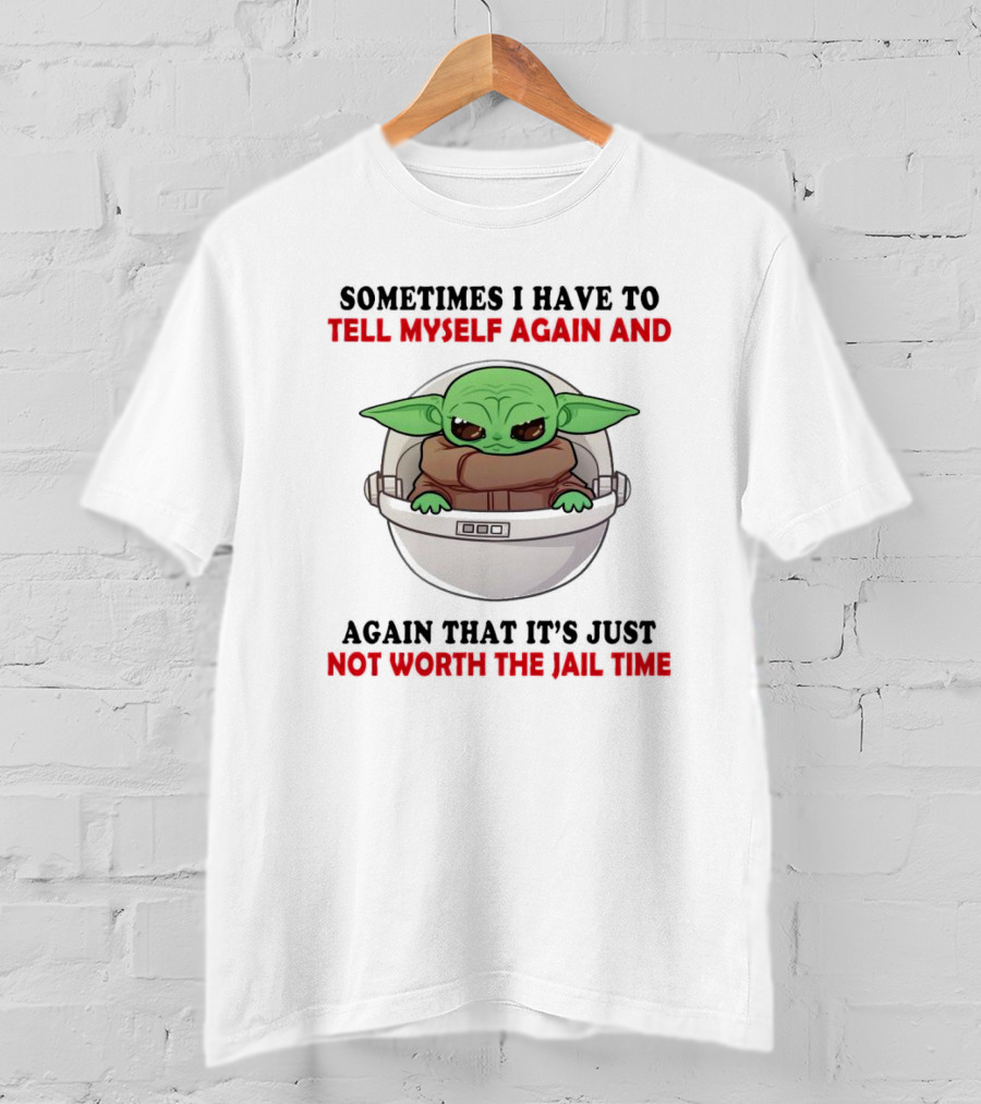 Sometimes I Have To Tell Myself Again And Again That It’s Just Not Worth The Jail Time Baby Yoda T-Shirt
