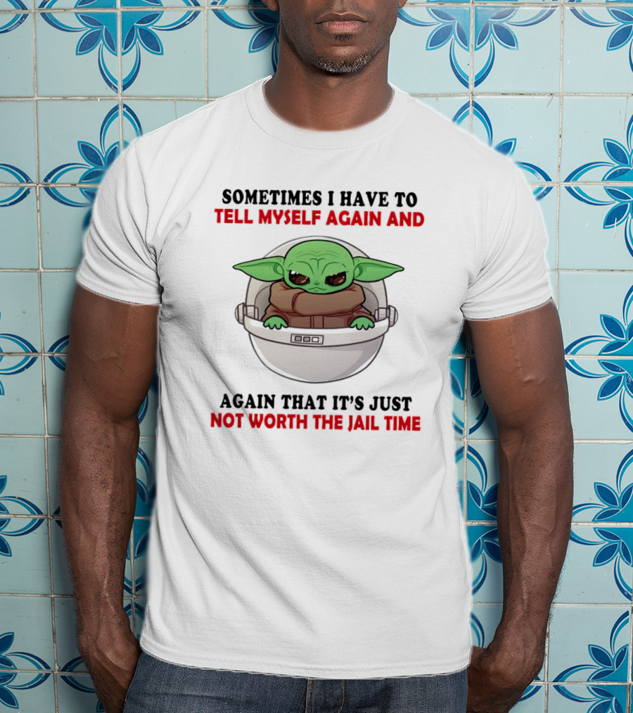 Sometimes I Have To Tell Myself Again And Again That It’s Just Not Worth The Jail Time Baby Yoda T-Shirt