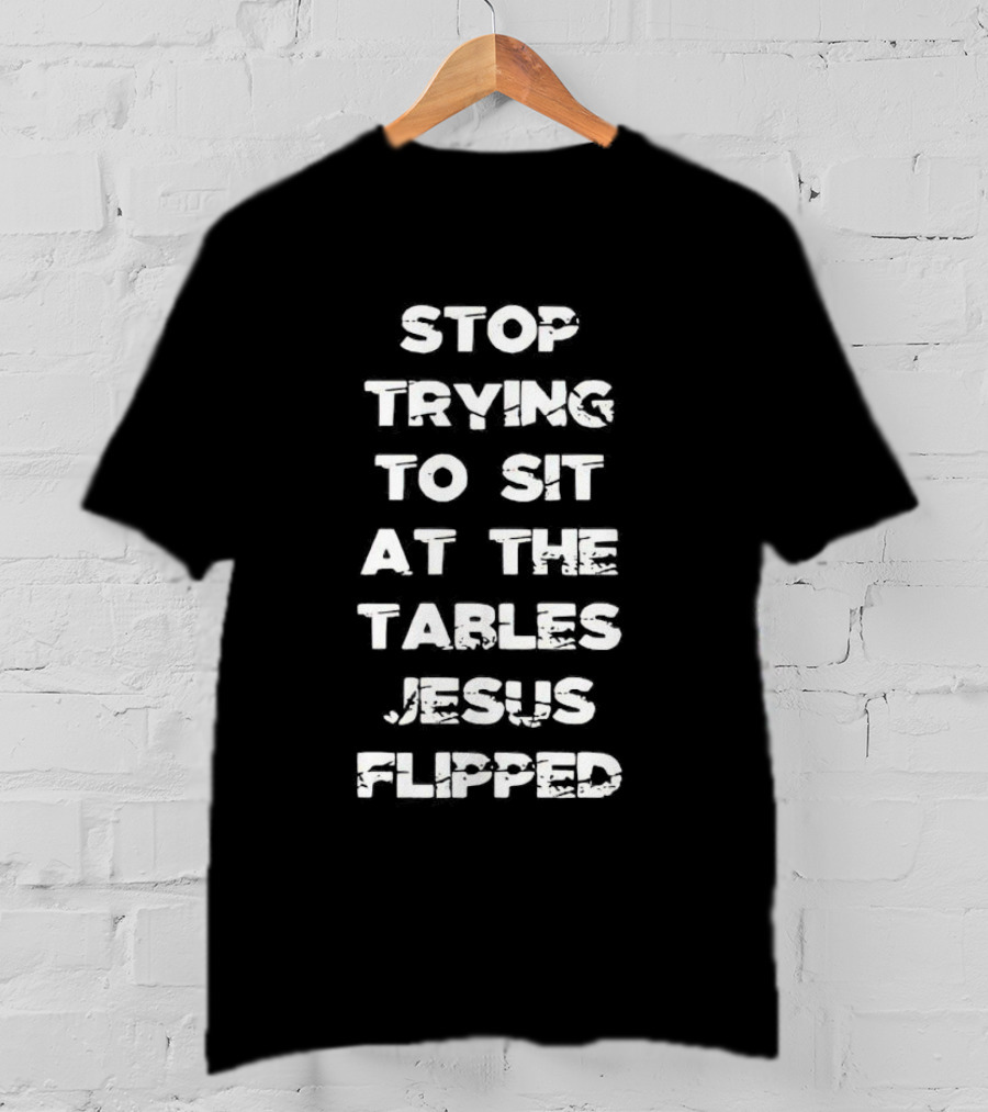 Stop Trying To Sit At The Tables Jesus Flipped T-Shirt