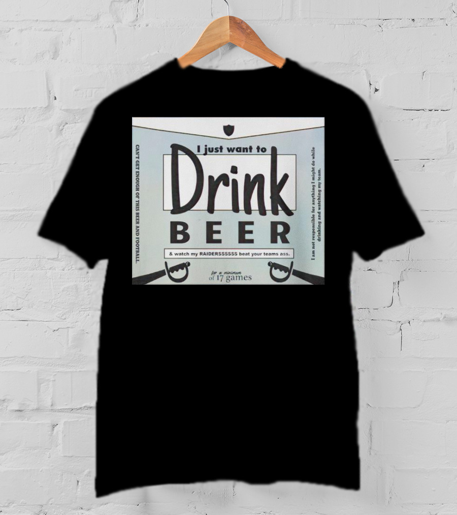I Just Want To Drink Beer And Watch My Raiders Beat Your Teams Ass For A Minimum Of 17 Games T-Shirt