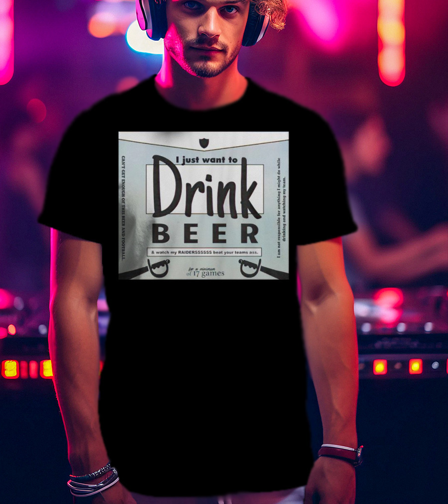 I Just Want To Drink Beer And Watch My Raiders Beat Your Teams Ass For A Minimum Of 17 Games T-Shirt