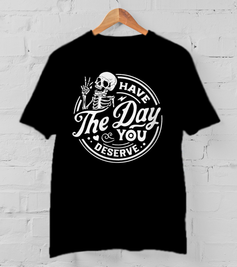 Have The Day You Deserve Skeleton T-Shirt
