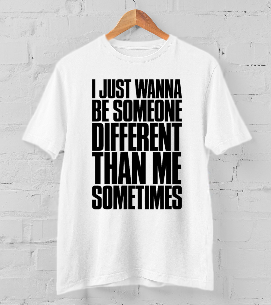 I Just Wanna Be Someone Different Than Me Sometimes T-Shirt