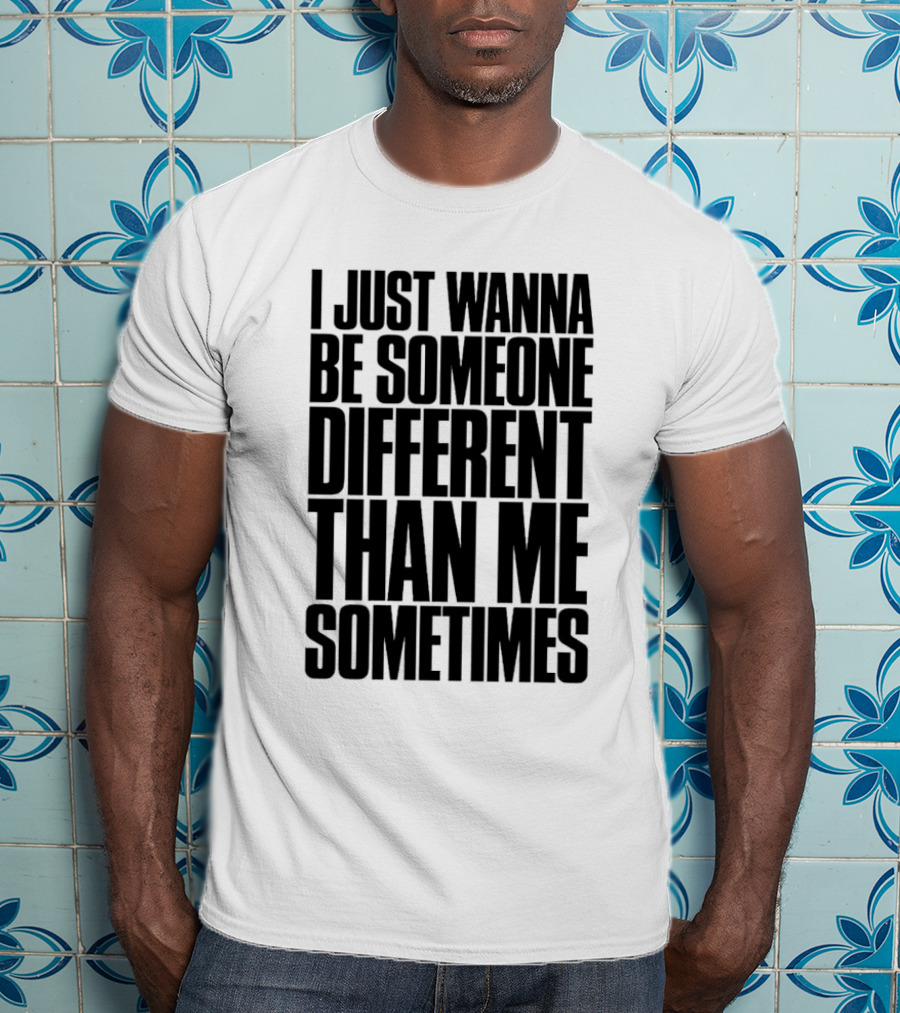 I Just Wanna Be Someone Different Than Me Sometimes T-Shirt