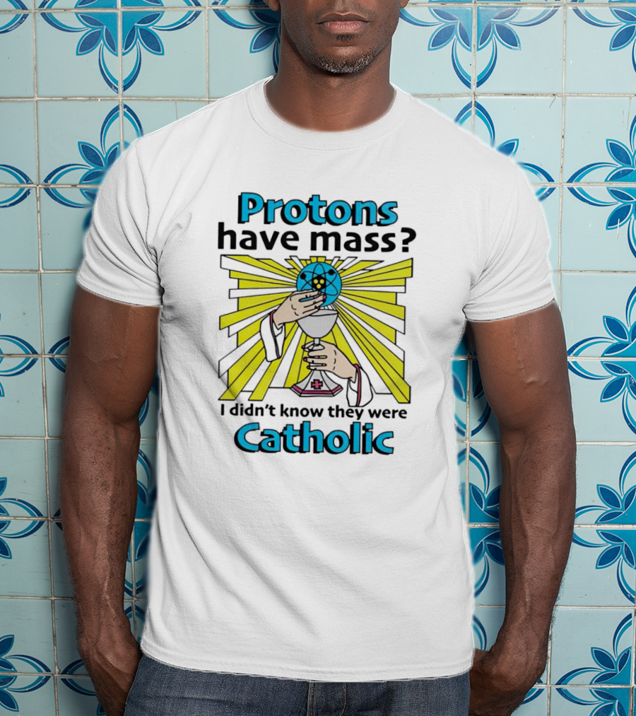 Protons Have Mass I Didn't Know They Were Catholic Religious Humor T-Shirt