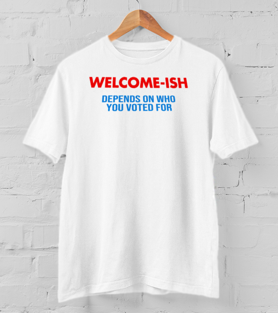 WELCOME-ISH Depends On Who You Voted For T-Shirt