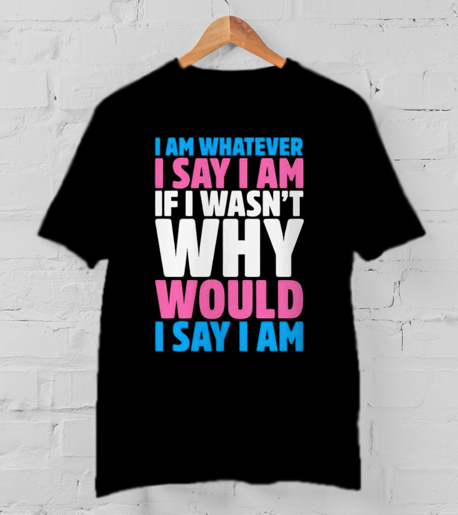 I Am Whatever I Say I Am If I Wasn't Why Would I Say I Am T-Shirt