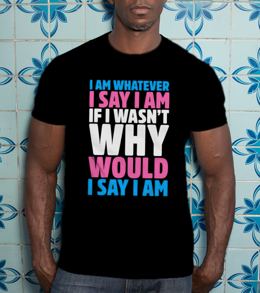 I Am Whatever I Say I Am If I Wasn't Why Would I Say I Am T-Shirt