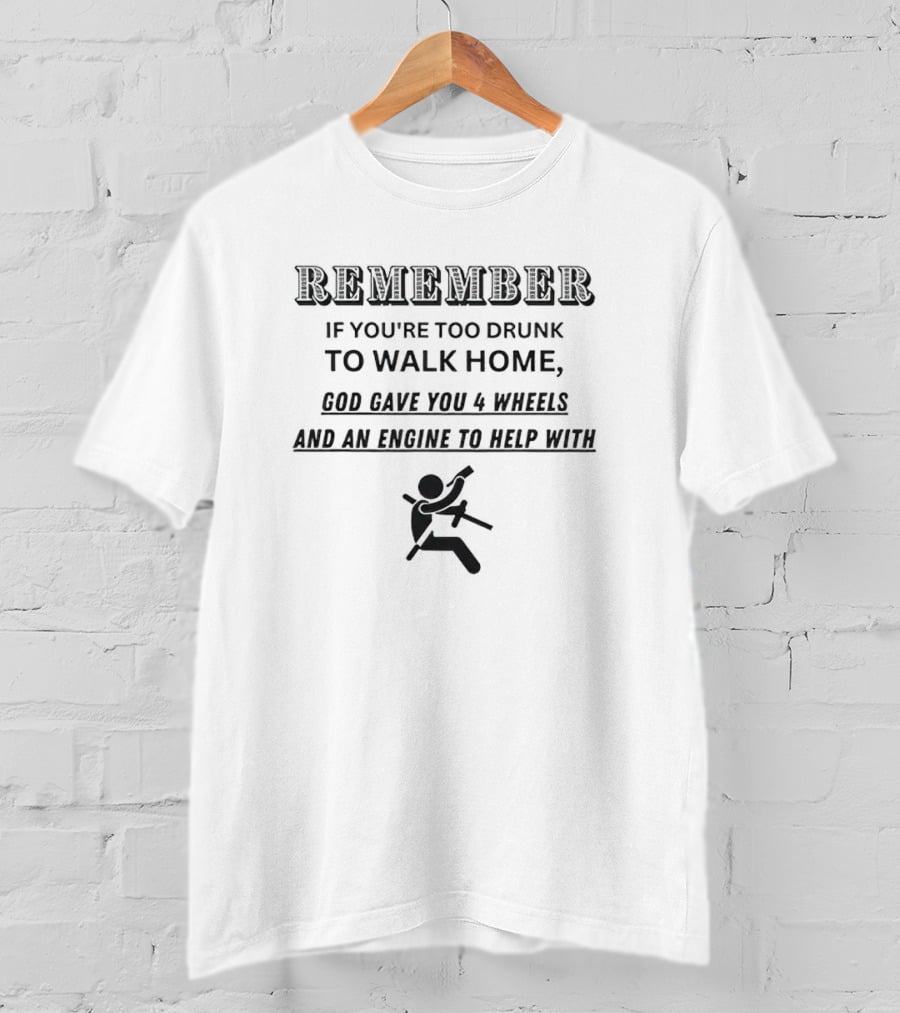 Remember If You’re Too Drunk To Walk Home God Gave You 4 Wheels And An Engine To Help T-Shirt