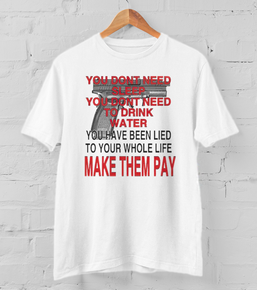 You Dont Need Sleep You Dont Need To Drink Water Make Them Pay T-Shirt