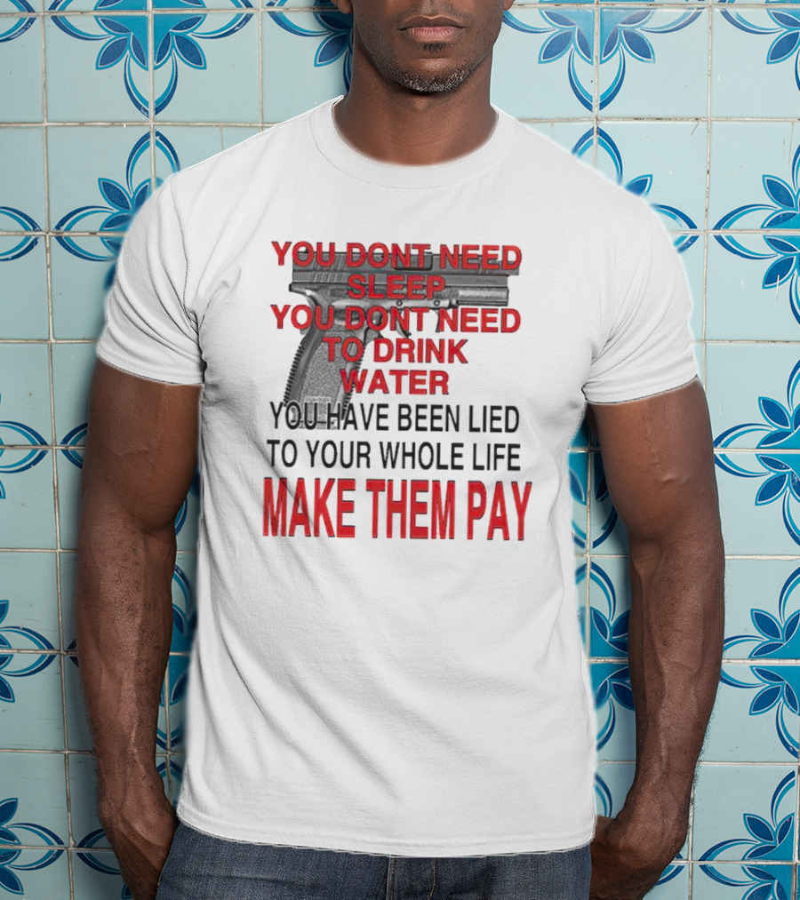 You Dont Need Sleep You Dont Need To Drink Water Make Them Pay T-Shirt
