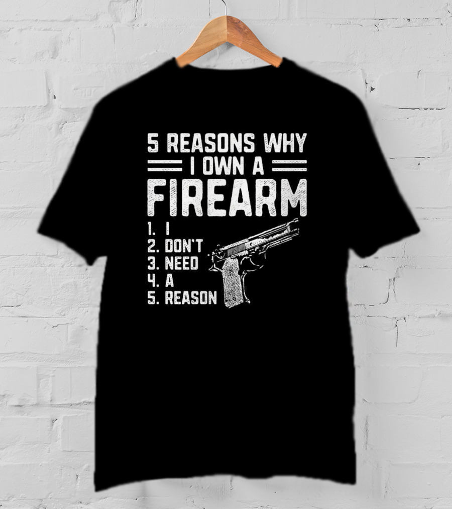 5 Reasons Why I Own A Firearm I Don't Need A Reason With Gun T-Shirt