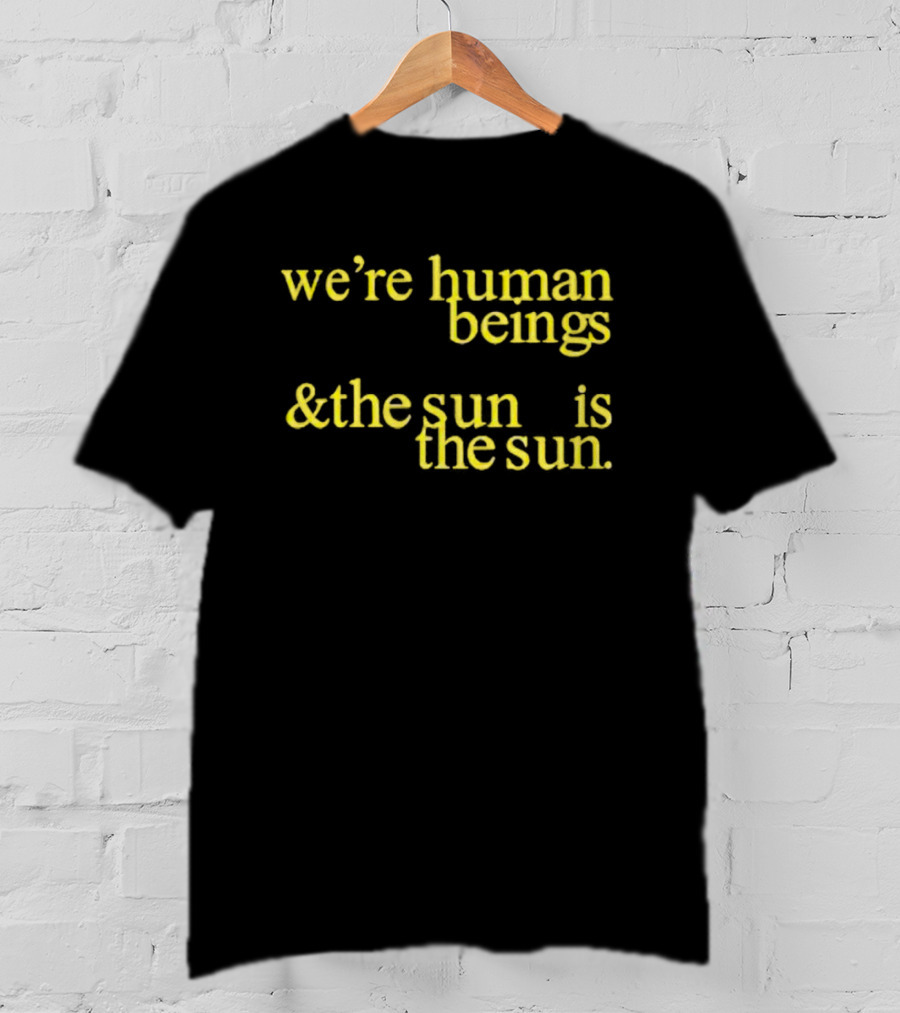 We’re Human Beings And The Sun Is The Sun T-Shirt