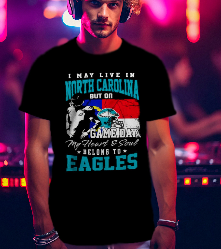 I May Live In North Carolina But On Game Day My Heart And Soul Belong To Eagles T-Shirt