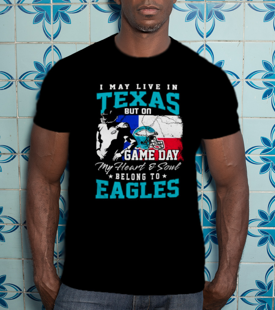 I May Live In Texas But On Game Day My Heart And Soul Belong To Eagles T-Shirt