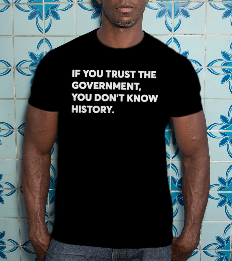 If You Trust The Government You Don't Know History T-Shirt