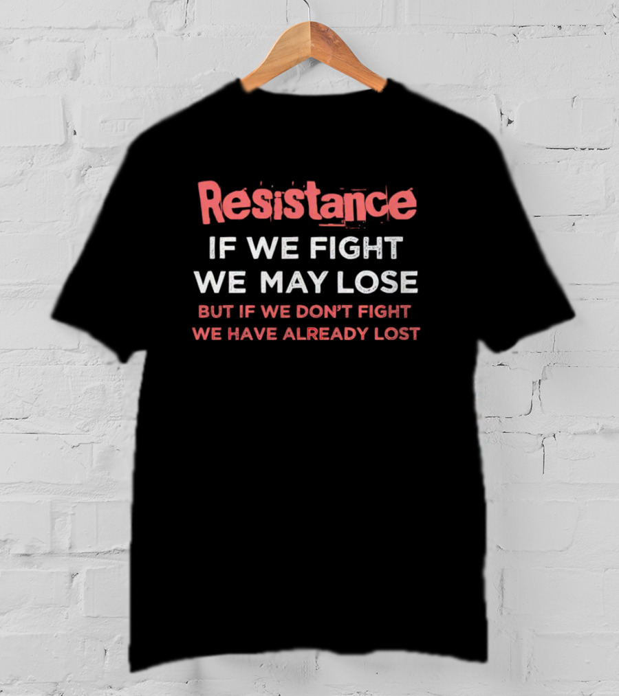 Resistance If We Fight We May Lose But If We Don't Fight We Have Already Lost T-Shirt