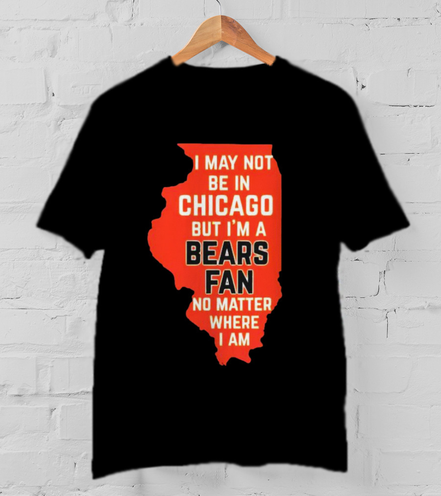 I May Not Be In Chicago But I'm A Bears Fan No Matter Where I Am Illinois Shape T-Shirt