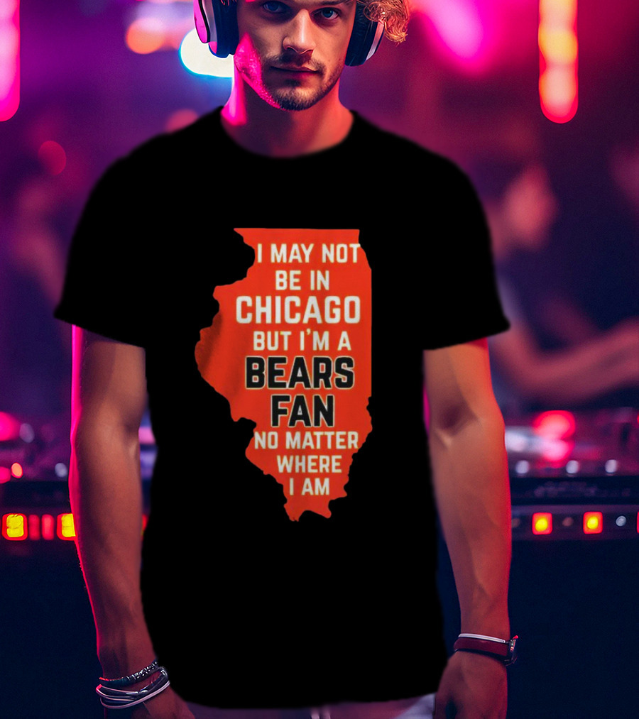 I May Not Be In Chicago But I'm A Bears Fan No Matter Where I Am Illinois Shape T-Shirt