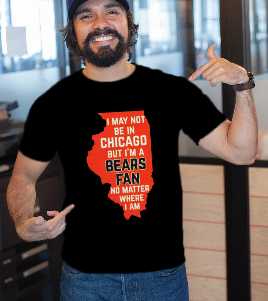 I May Not Be In Chicago But I'm A Bears Fan No Matter Where I Am Illinois Shape T-Shirt