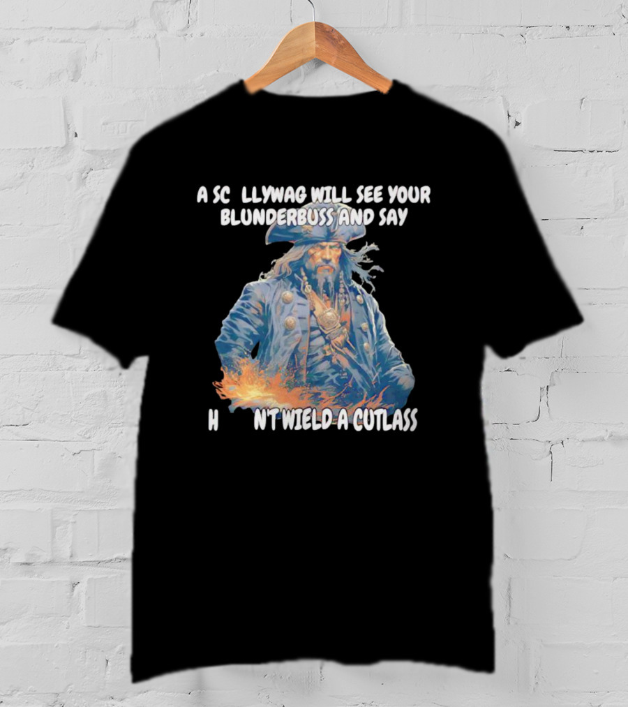 A Scallywag Will See Your Blunderbuss And Say He Can't Wield A Cutlass T-Shirt