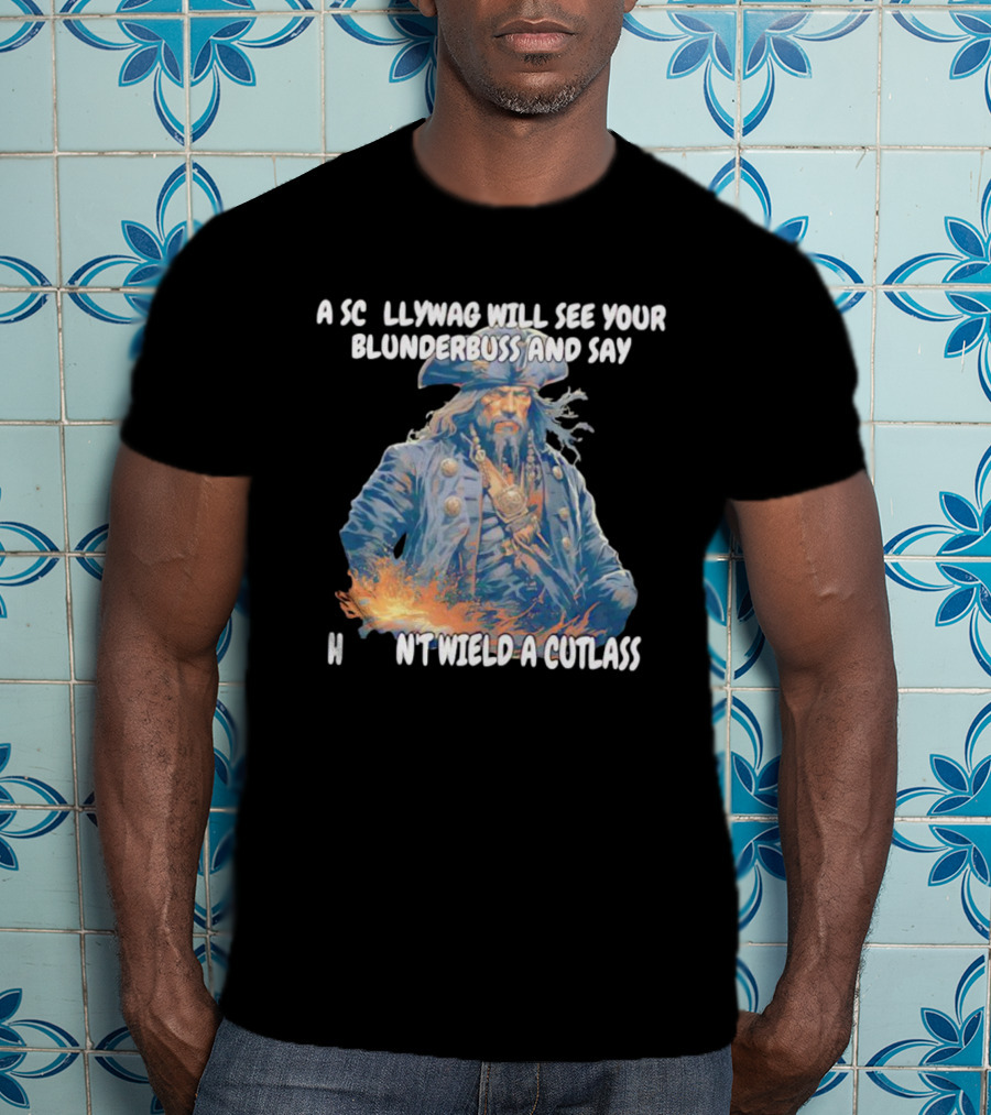A Scallywag Will See Your Blunderbuss And Say He Can't Wield A Cutlass T-Shirt