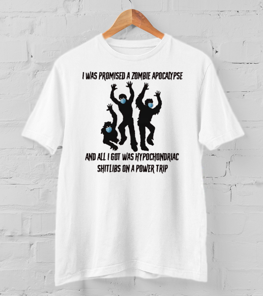 I Was Promised A Zombie Apocalypse And All I Got Was Hypochondriac Shitlibs On A Power Trip T-Shirt