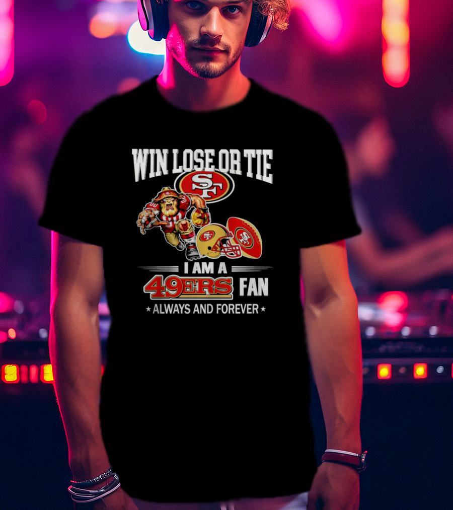 San Francisco 49ers Win Lose Or Tie I Am A 49ers Fan Always And Forever T-Shirt