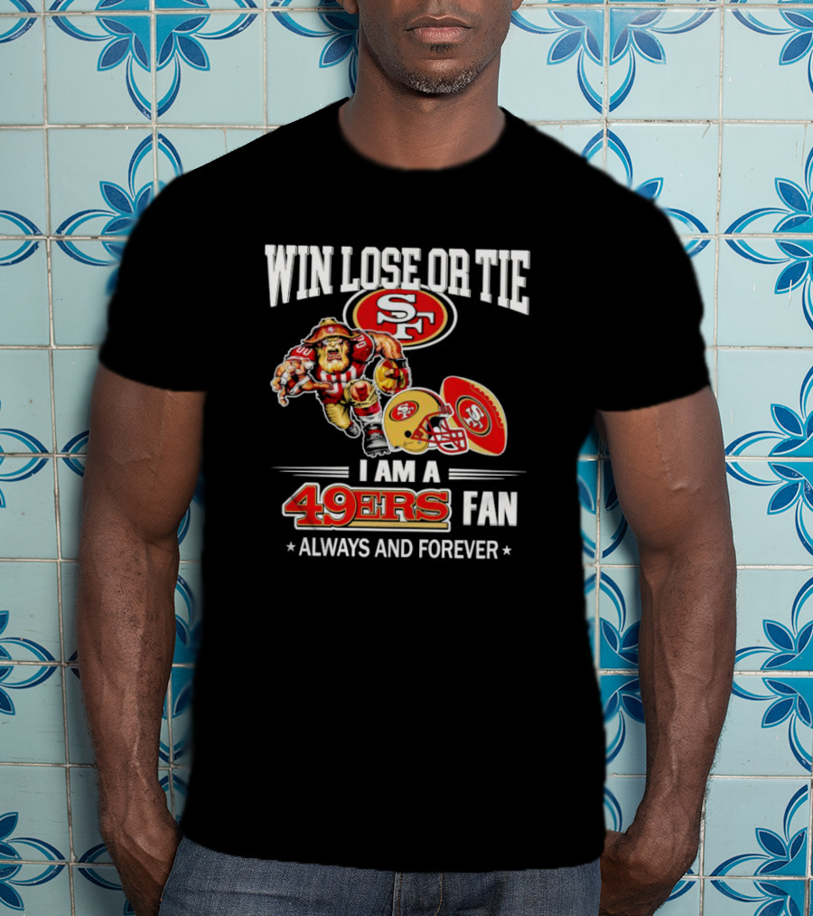 San Francisco 49ers Win Lose Or Tie I Am A 49ers Fan Always And Forever T-Shirt