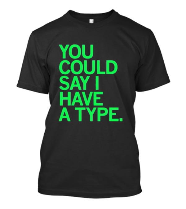 You Could Say I Have A Type T-Shirt