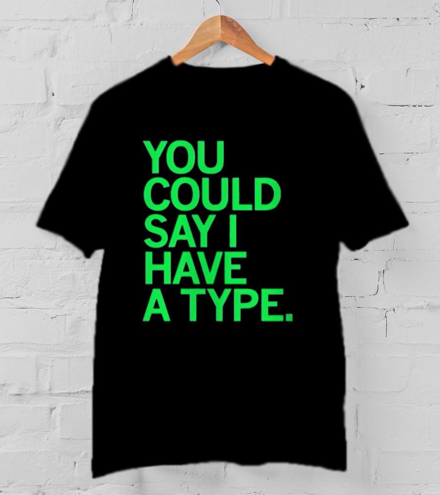 You Could Say I Have A Type T-Shirt