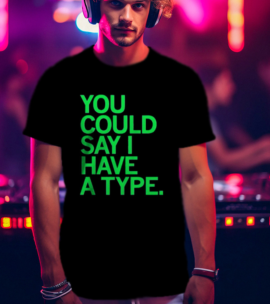 You Could Say I Have A Type T-Shirt