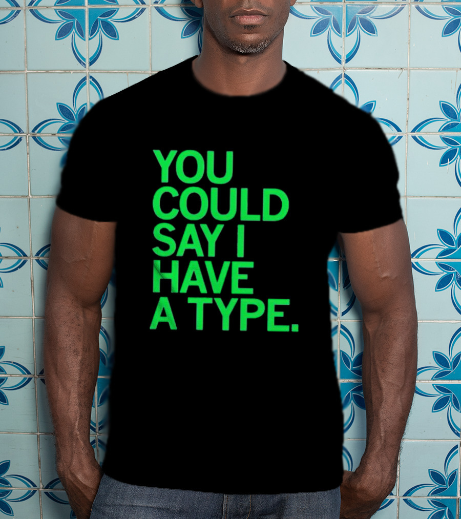 You Could Say I Have A Type T-Shirt